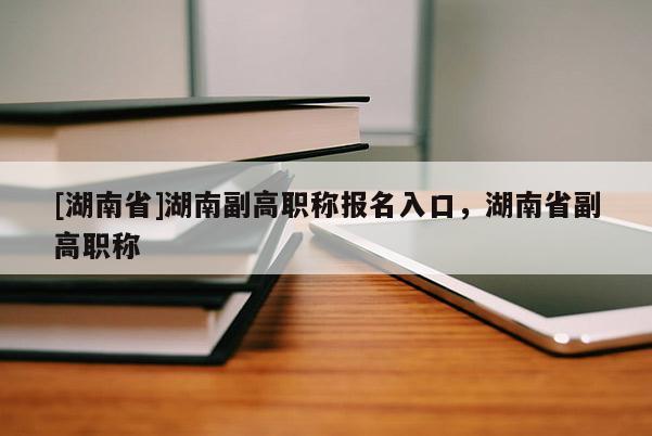 [湖南省]湖南副高职称报名入口，湖南省副高职称