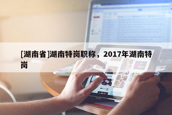 [湖南省]湖南特岗职称，2017年湖南特岗
