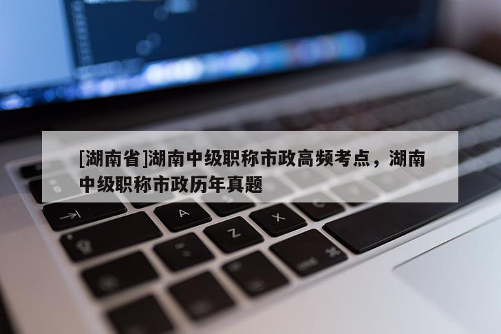 [湖南省]湖南中级职称市政高频考点，湖南中级职称市政历年真题