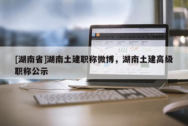 [湖南省]湖南土建职称微博，湖南土建高级职称公示