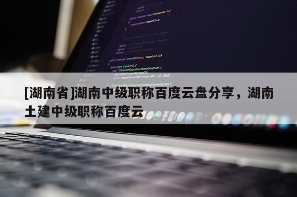 [湖南省]湖南中级职称百度云盘分享，湖南土建中级职称百度云