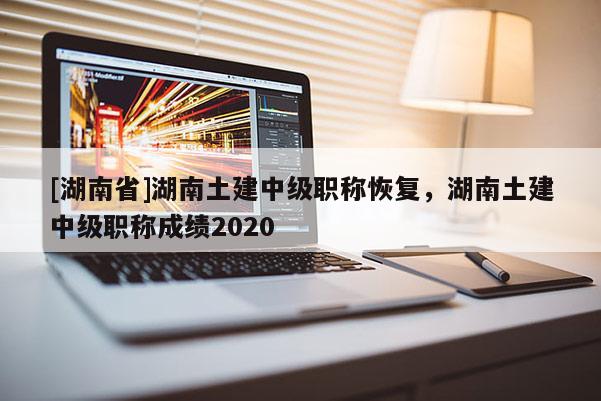 [湖南省]湖南土建中级职称恢复，湖南土建中级职称成绩2020