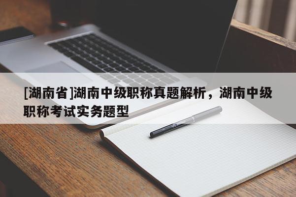[湖南省]湖南中级职称真题解析，湖南中级职称考试实务题型