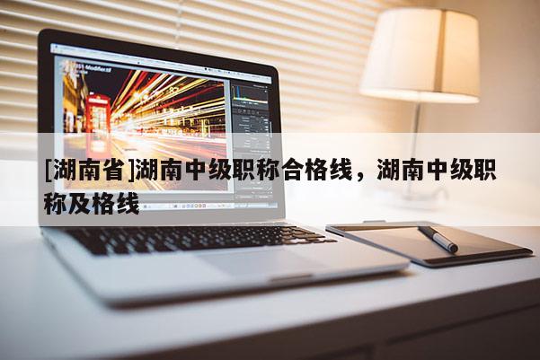 [湖南省]湖南中级职称合格线，湖南中级职称及格线