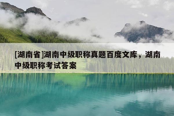 [湖南省]湖南中级职称真题百度文库，湖南中级职称考试答案