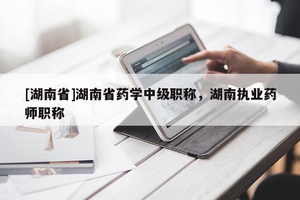 [湖南省]湖南省药学中级职称，湖南执业药师职称