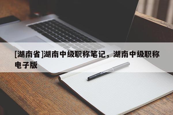 [湖南省]湖南中级职称笔记，湖南中级职称电子版
