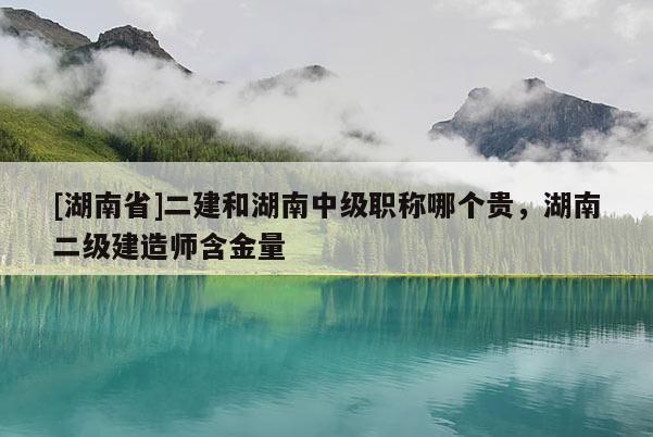 [湖南省]二建和湖南中级职称哪个贵，湖南二级建造师含金量