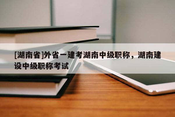 [湖南省]外省一建考湖南中级职称，湖南建设中级职称考试