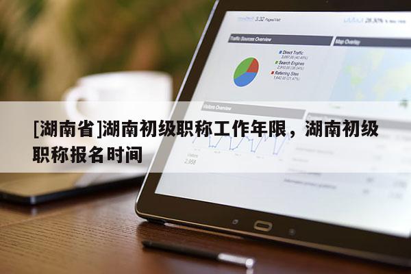 [湖南省]湖南初级职称工作年限，湖南初级职称报名时间