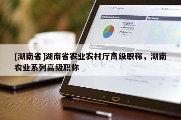 [湖南省]湖南省农业农村厅高级职称，湖南农业系列高级职称
