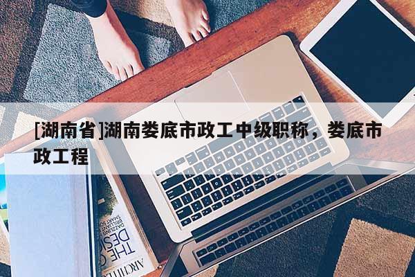 [湖南省]湖南娄底市政工中级职称，娄底市政工程