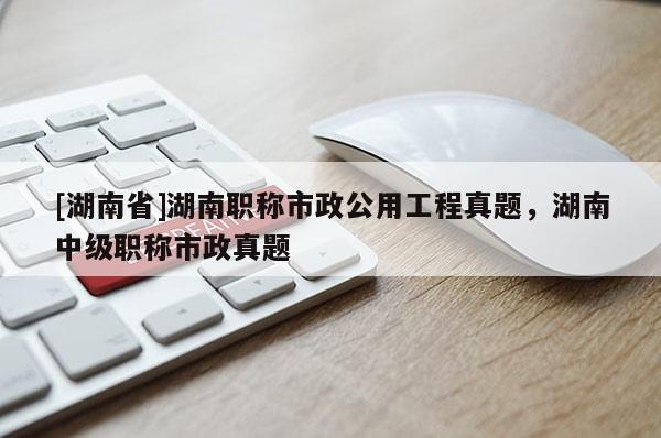 [湖南省]湖南职称市政公用工程真题，湖南中级职称市政真题