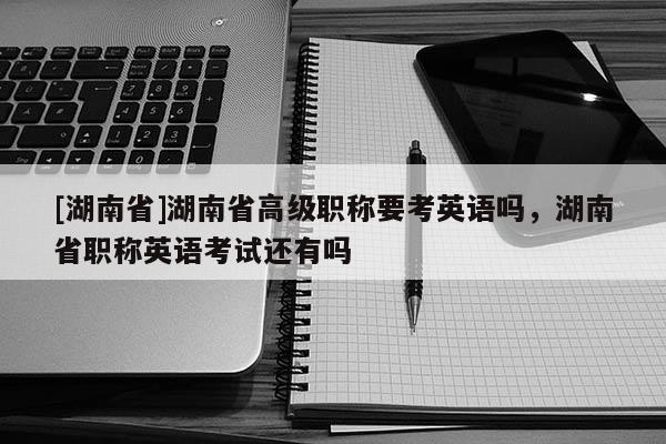 [湖南省]湖南省高级职称要考英语吗，湖南省职称英语考试还有吗