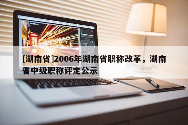 [湖南省]2006年湖南省职称改革，湖南省中级职称评定公示