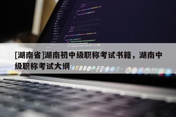 [湖南省]湖南初中级职称考试书籍，湖南中级职称考试大纲