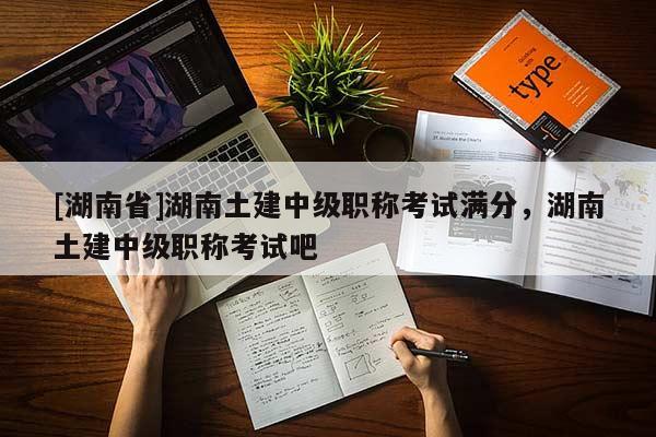 [湖南省]湖南土建中级职称考试满分，湖南土建中级职称考试吧