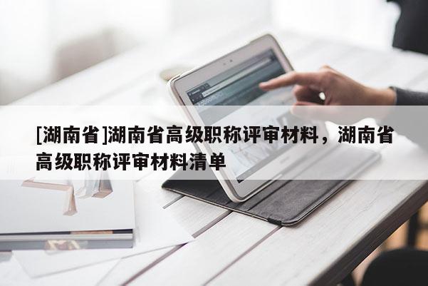 [湖南省]湖南省高级职称评审材料，湖南省高级职称评审材料清单