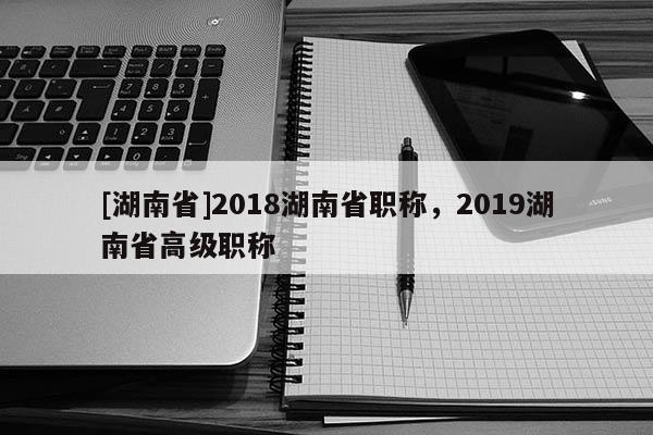 [湖南省]2018湖南省职称，2019湖南省高级职称