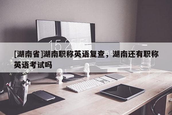 [湖南省]湖南职称英语复查，湖南还有职称英语考试吗