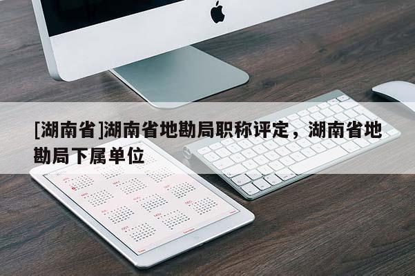 [湖南省]湖南省地勘局职称评定，湖南省地勘局下属单位
