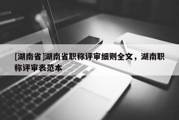 [湖南省]湖南省职称评审细则全文，湖南职称评审表范本