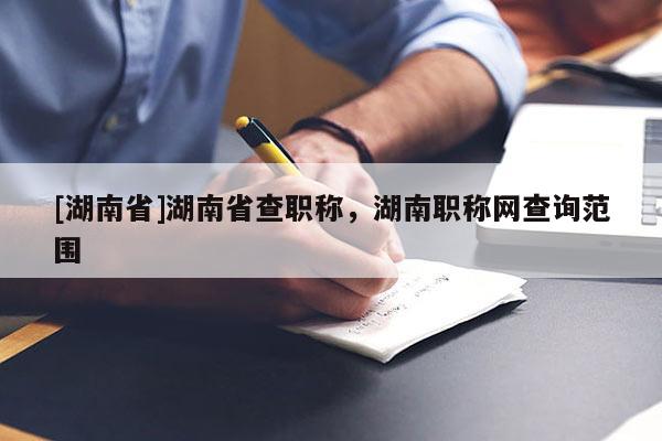 [湖南省]湖南省查职称，湖南职称网查询范围