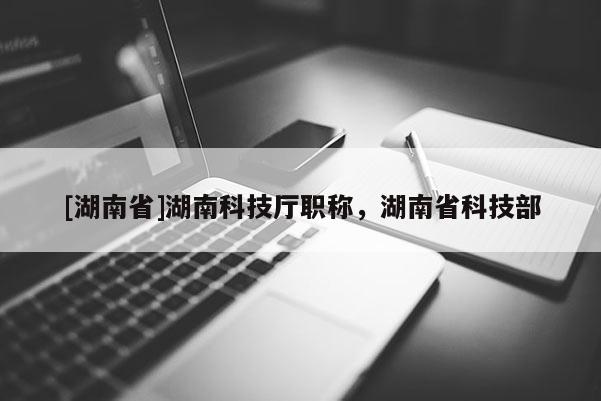 [湖南省]湖南科技厅职称，湖南省科技部
