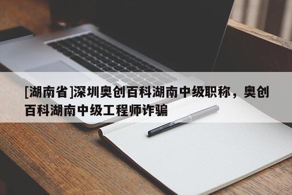 [湖南省]深圳奥创百科湖南中级职称，奥创百科湖南中级工程师诈骗