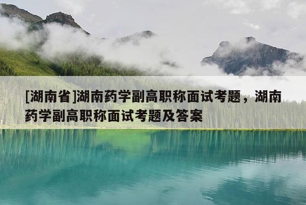[湖南省]湖南药学副高职称面试考题，湖南药学副高职称面试考题及答案