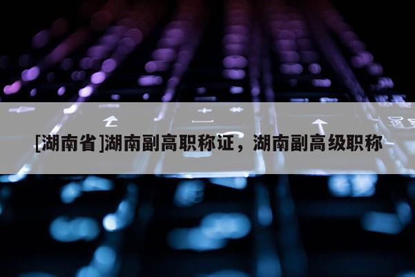 [湖南省]湖南副高职称证，湖南副高级职称