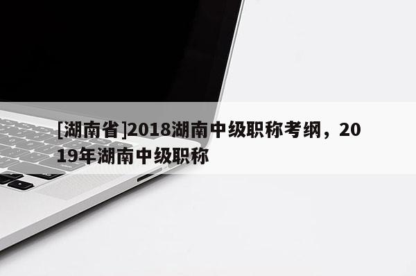[湖南省]2018湖南中级职称考纲，2019年湖南中级职称