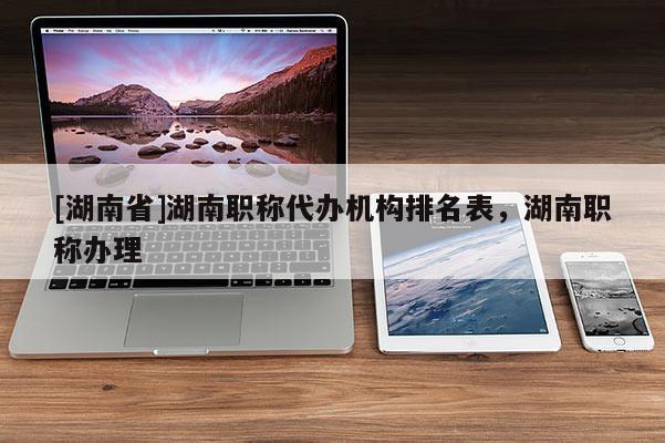 [湖南省]湖南职称代办机构排名表，湖南职称办理