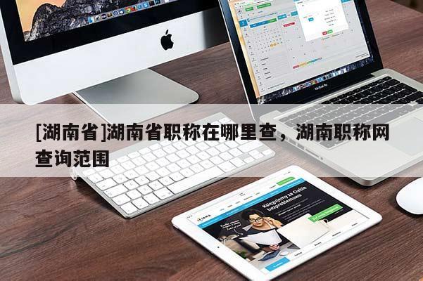 [湖南省]湖南省职称在哪里查，湖南职称网查询范围