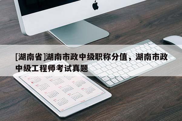 [湖南省]湖南市政中级职称分值，湖南市政中级工程师考试真题