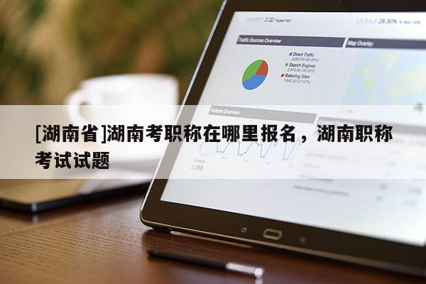 [湖南省]湖南考职称在哪里报名，湖南职称考试试题