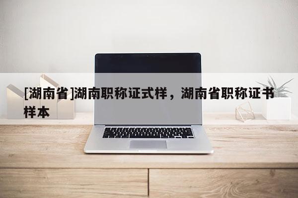 [湖南省]湖南职称证式样，湖南省职称证书样本