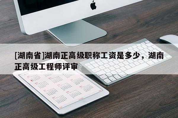 [湖南省]湖南正高级职称工资是多少，湖南正高级工程师评审