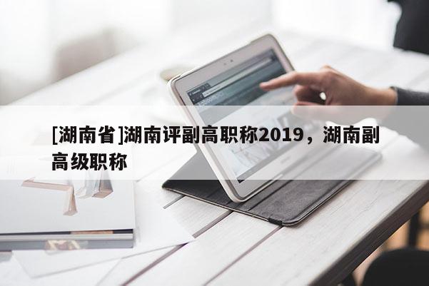 [湖南省]湖南评副高职称2019，湖南副高级职称