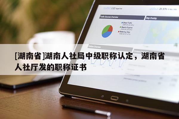 [湖南省]湖南人社局中级职称认定，湖南省人社厅发的职称证书
