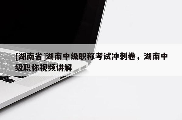 [湖南省]湖南中级职称考试冲刺卷，湖南中级职称视频讲解