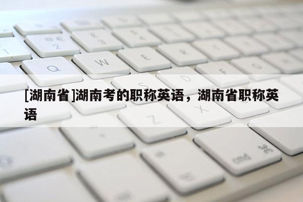 [湖南省]湖南考的职称英语，湖南省职称英语