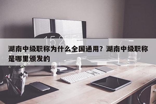湖南中级职称为什么全国通用？湖南中级职称是哪里颁发的