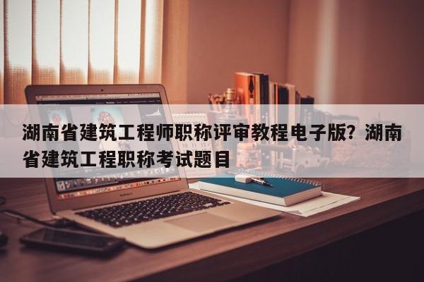 湖南省建筑工程师职称评审教程电子版？湖南省建筑工程职称考试题目
